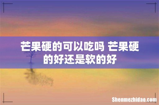 芒果硬的可以吃吗 芒果硬的好还是软的好