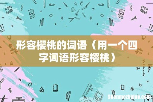 用一个四字词语形容樱桃 形容樱桃的词语