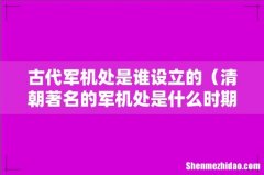 清朝著名的军机处是什么时期设立 古代军机处是谁设立的