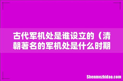 清朝著名的军机处是什么时期设立 古代军机处是谁设立的