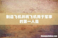 制造飞机并将飞机用于军事的第一人是