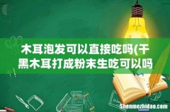 干黑木耳打成粉末生吃可以吗要不要洗洗再打粉吃 木耳泡发可以直接吃吗