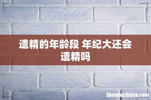 遗精的年龄段 年纪大还会遗精吗