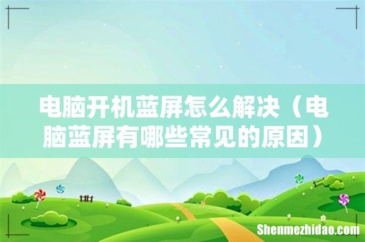 电脑蓝屏有哪些常见的原因 电脑开机蓝屏怎么解决