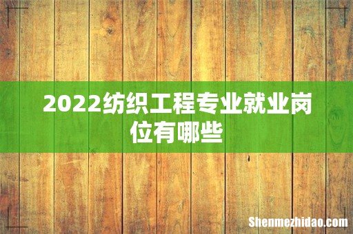 2022纺织工程专业就业岗位有哪些