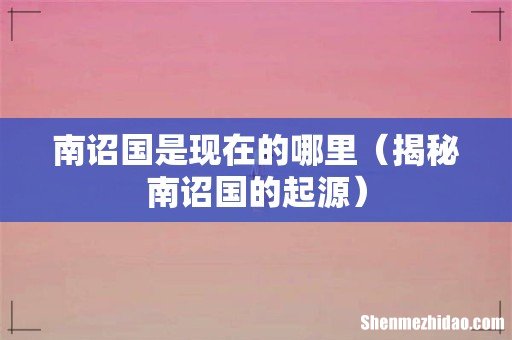 揭秘南诏国的起源 南诏国是现在的哪里