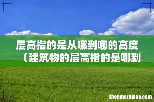 建筑物的层高指的是哪到哪 层高指的是从哪到哪的高度