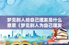 梦见别人为自己理发的预兆 梦见别人给自己理发是什么意思