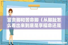从脚趾怎么看出来到底是享福命还是劳碌命 富贵脚和苦命脚