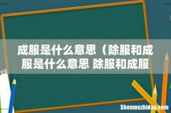 除服和成服是什么意思 除服和成服的意思 成服是什么意思