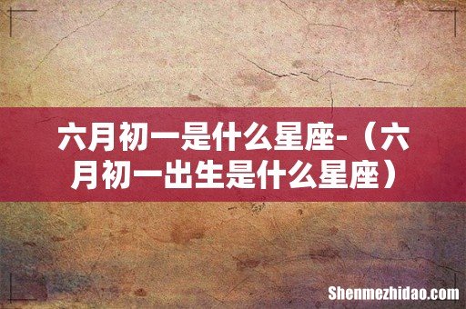 六月初一出生是什么星座 六月初一是什么星座-