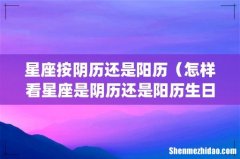 星座按阴历还是阳历（怎样看星座是阴历还是阳历生日)