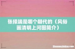 风俗画清明上河图简介 张择端是哪个朝代的