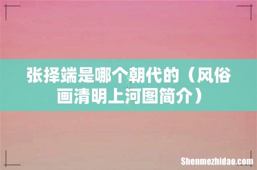 风俗画清明上河图简介 张择端是哪个朝代的