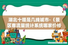 景区客流量统计系统哪家价格低 湖北十堰是几线城市-