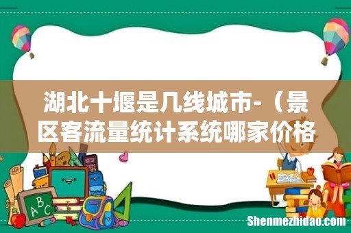 景区客流量统计系统哪家价格低 湖北十堰是几线城市-