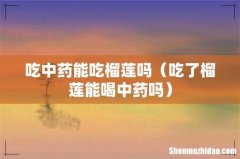 吃了榴莲能喝中药吗 吃中药能吃榴莲吗