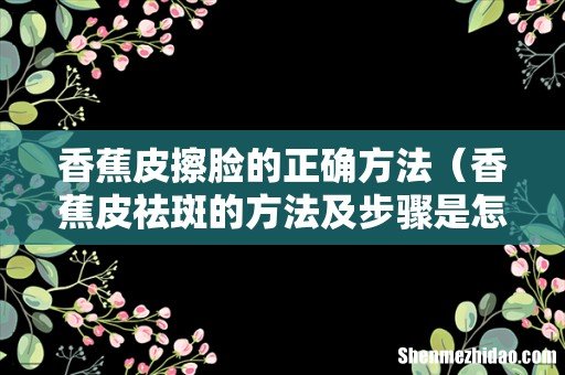香蕉皮祛斑的方法及步骤是怎样的 香蕉皮擦脸的正确方法