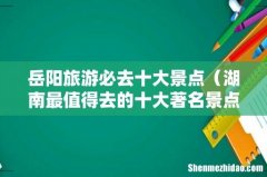 湖南最值得去的十大著名景点推荐 岳阳旅游必去十大景点