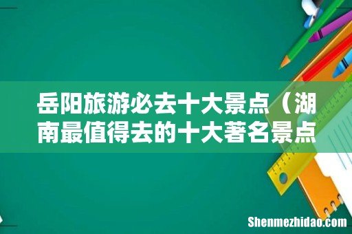 湖南最值得去的十大著名景点推荐 岳阳旅游必去十大景点