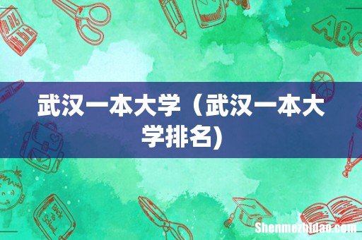武汉一本大学（武汉一本大学排名)