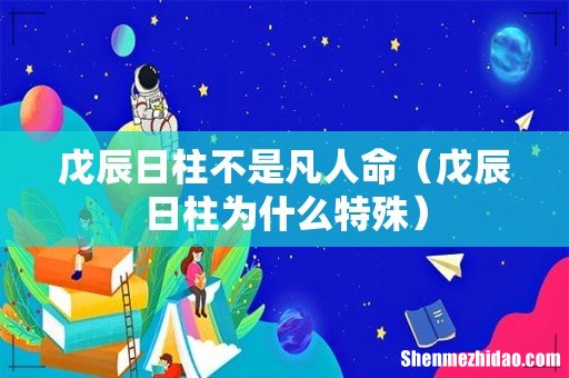 戊辰日柱为什么特殊 戊辰日柱不是凡人命