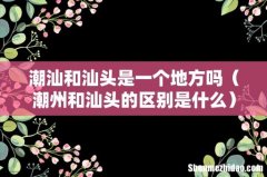 潮州和汕头的区别是什么 潮汕和汕头是一个地方吗