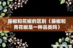 藤椒和青花椒是一种品类吗 藤椒和花椒的区别