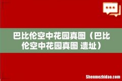 巴比伦空中花园真图 遗址 巴比伦空中花园真图