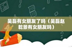 吴磊赵乾景有女朋友吗 吴磊有女朋友了吗