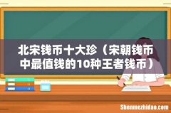 宋朝钱币中最值钱的10种王者钱币 北宋钱币十大珍