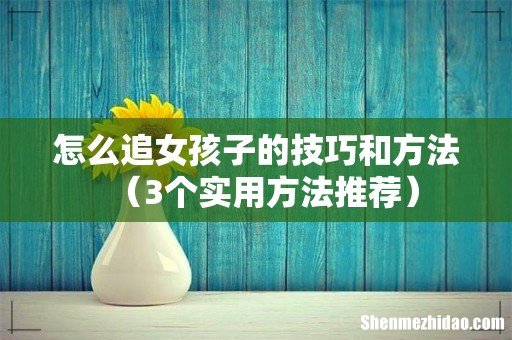 3个实用方法推荐 怎么追女孩子的技巧和方法