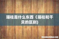 瑶柱是什么东西（瑶柱和干贝的区别)
