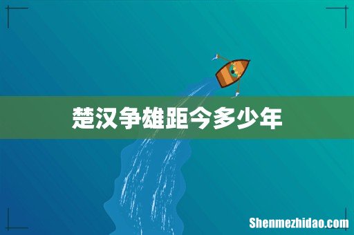 楚汉争雄距今多少年