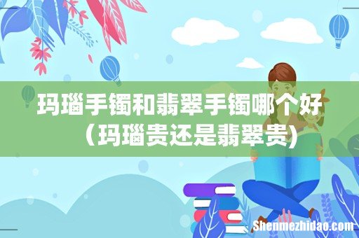 玛瑙手镯和翡翠手镯哪个好（玛瑙贵还是翡翠贵)