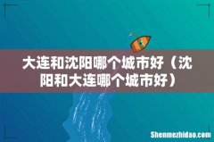 沈阳和大连哪个城市好 大连和沈阳哪个城市好