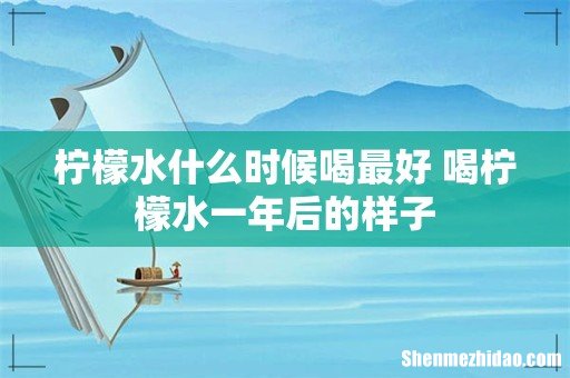 柠檬水什么时候喝最好 喝柠檬水一年后的样子