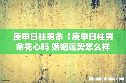 庚申日柱男命花心吗 婚姻运势怎么样 庚申日柱男命