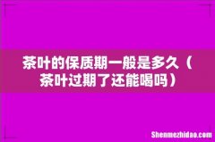 茶叶过期了还能喝吗 茶叶的保质期一般是多久