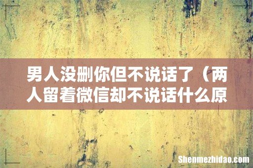 两人留着微信却不说话什么原因 男人没删你但不说话了