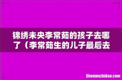 李常茹生的儿子最后去哪里了 锦绣未央李常茹的孩子去哪了