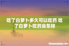 吃了白萝卜多久可以吃药 吃了白萝卜吃药会怎样