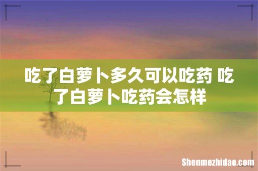 吃了白萝卜多久可以吃药 吃了白萝卜吃药会怎样