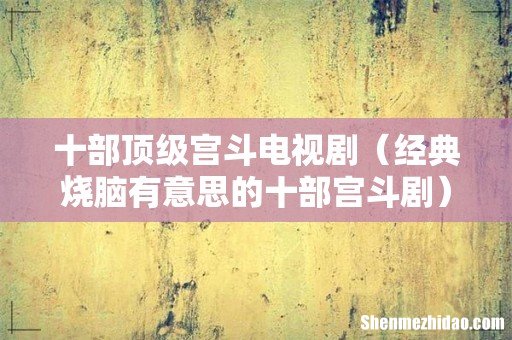 经典烧脑有意思的十部宫斗剧 十部顶级宫斗电视剧