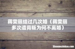蒋雯丽多次遭背叛为何不离婚 蒋雯丽结过几次婚