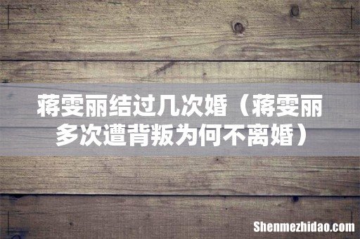 蒋雯丽多次遭背叛为何不离婚 蒋雯丽结过几次婚