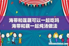 海带和莲藕可以一起吃吗 海带和藕一起炖汤做法