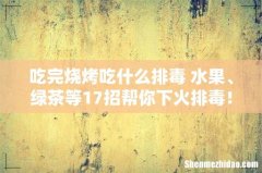 吃完烧烤吃什么排毒 水果、绿茶等17招帮你下火排毒！