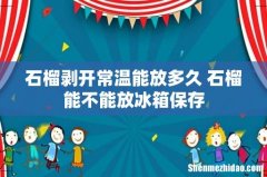 石榴剥开常温能放多久 石榴能不能放冰箱保存