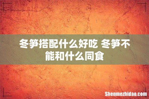 冬笋搭配什么好吃 冬笋不能和什么同食